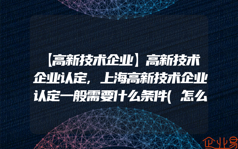 【高新技术企业】高新技术企业认定,上海高新技术企业认定一般需要什么条件(怎么申请高新技术企业)