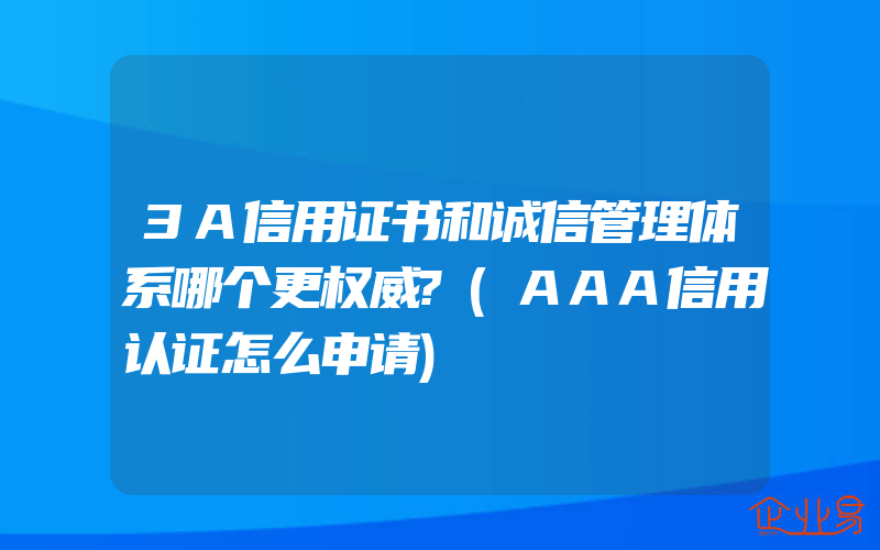 3A信用证书和诚信管理体系哪个更权威?(AAA信用认证怎么申请)