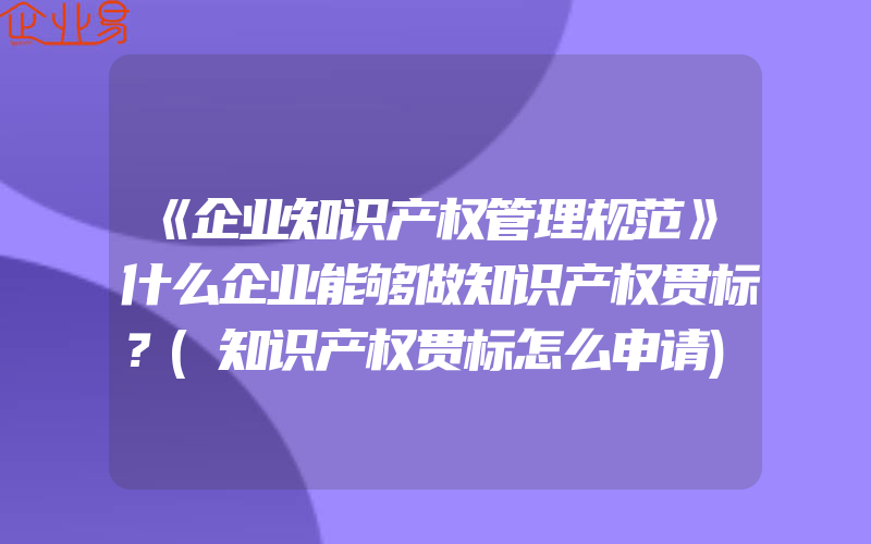 《企业知识产权管理规范》什么企业能够做知识产权贯标？(知识产权贯标怎么申请)