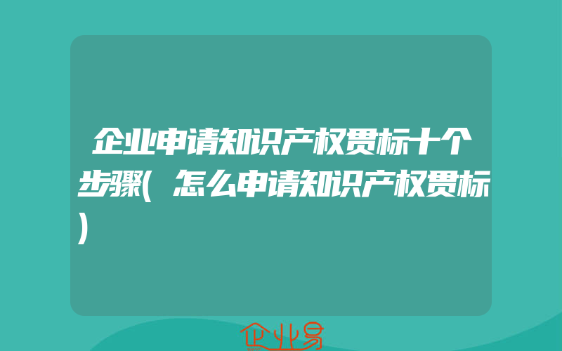 企业申请知识产权贯标十个步骤(怎么申请知识产权贯标)