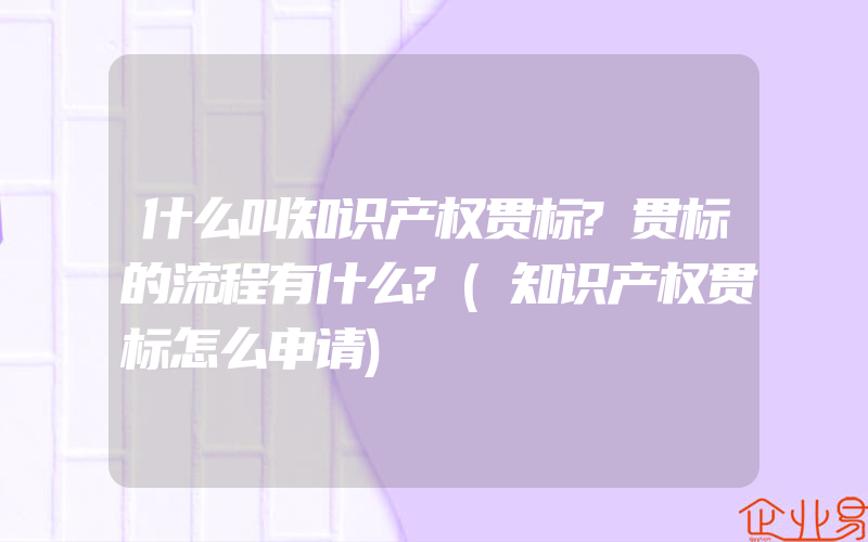 什么叫知识产权贯标?贯标的流程有什么?(知识产权贯标怎么申请)