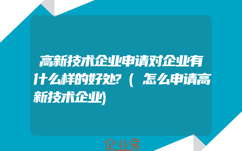 高新技术企业申请对企业有什么样的好处?(怎么申请高新技术企业)