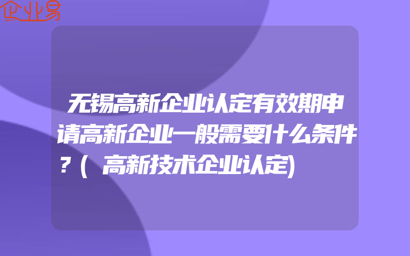 无锡高新企业认定有效期申请高新企业一般需要什么条件？(高新技术企业认定)