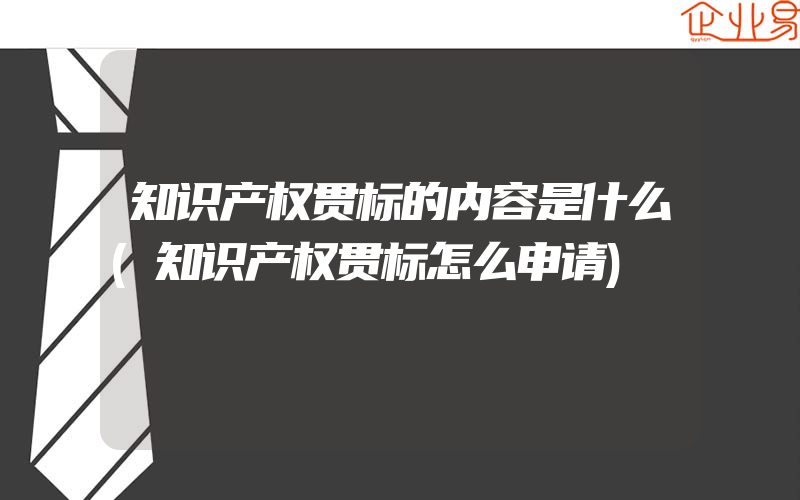 知识产权贯标的内容是什么(知识产权贯标怎么申请)