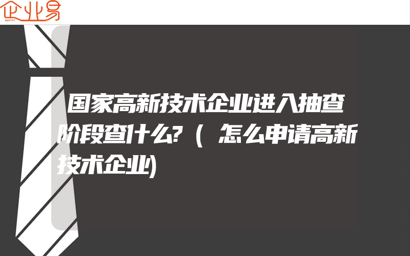 国家高新技术企业进入抽查阶段查什么?(怎么申请高新技术企业)