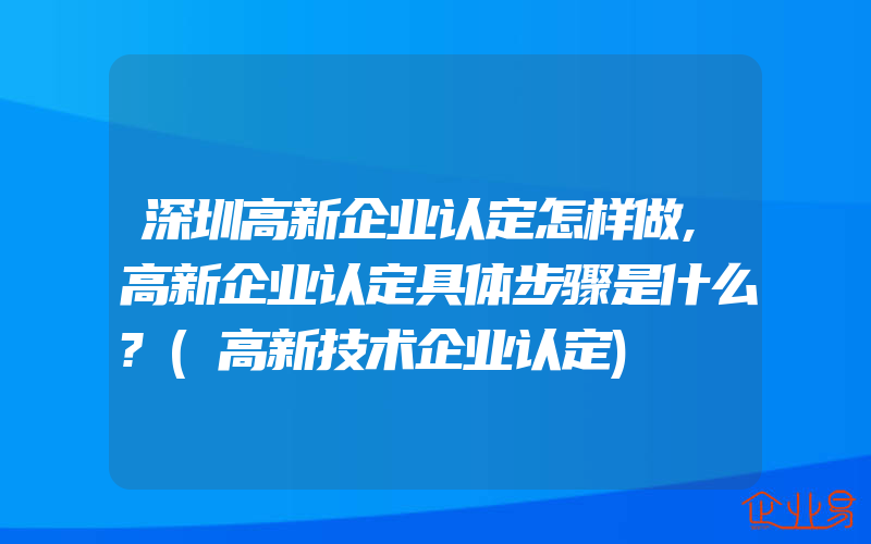 深圳高新企业认定怎样做,高新企业认定具体步骤是什么?(高新技术企业认定)