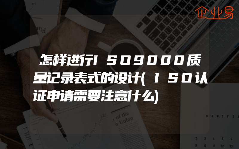 怎样进行ISO9000质量记录表式的设计(ISO认证申请需要注意什么)