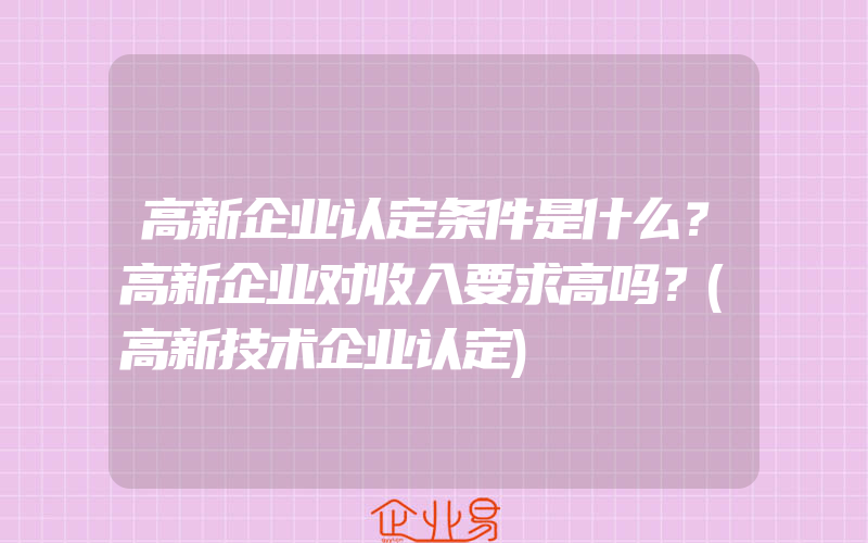 高新企业认定条件是什么？高新企业对收入要求高吗？(高新技术企业认定)