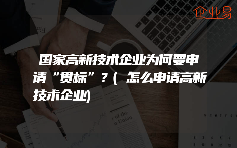 国家高新技术企业为何要申请“贯标”？(怎么申请高新技术企业)