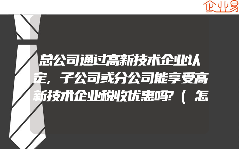 总公司通过高新技术企业认定,子公司或分公司能享受高新技术企业税收优惠吗?(怎么申请高新技术企业)