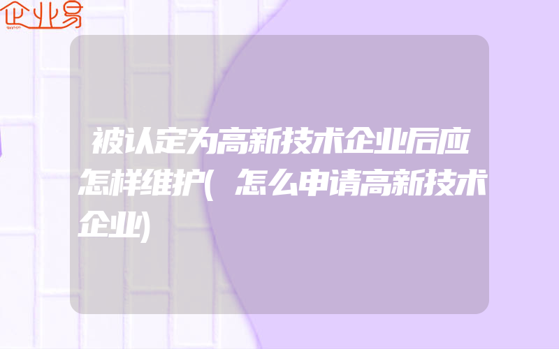 被认定为高新技术企业后应怎样维护(怎么申请高新技术企业)