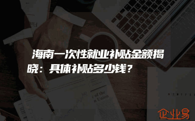 海南一次性就业补贴金额揭晓：具体补贴多少钱？