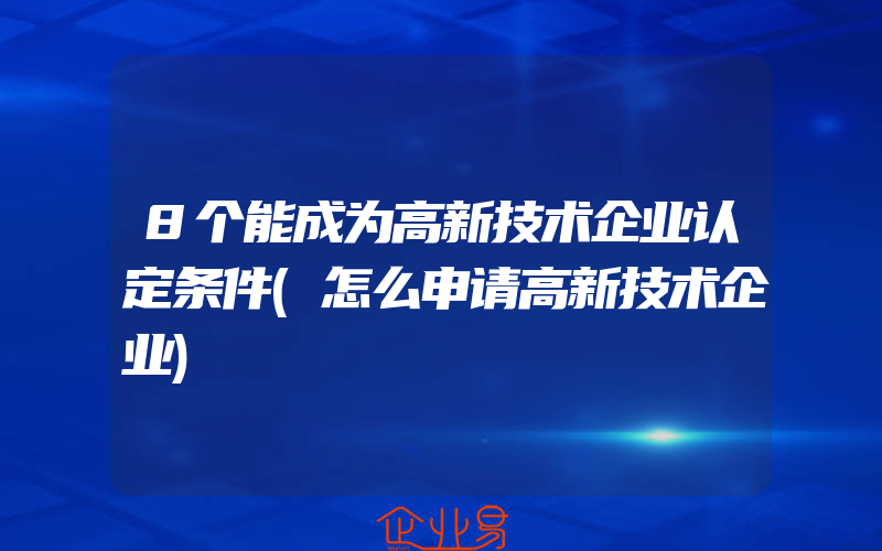 8个能成为高新技术企业认定条件(怎么申请高新技术企业)