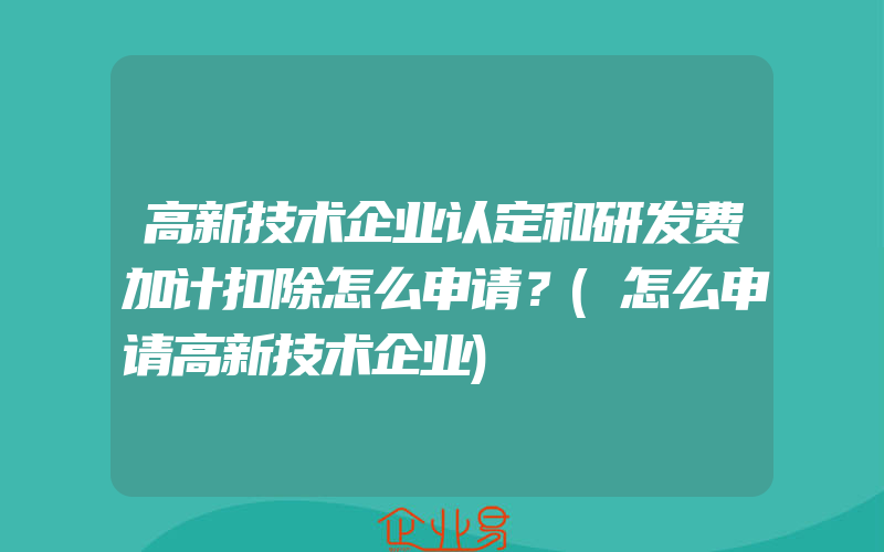 高新技术企业认定和研发费加计扣除怎么申请？(怎么申请高新技术企业)