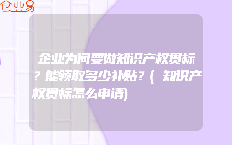 企业为何要做知识产权贯标？能领取多少补贴？(知识产权贯标怎么申请)