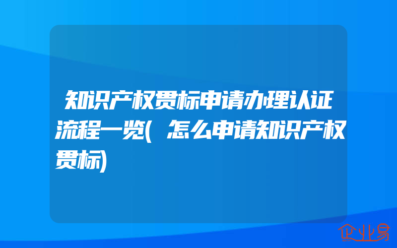 知识产权贯标申请办理认证流程一览(怎么申请知识产权贯标)