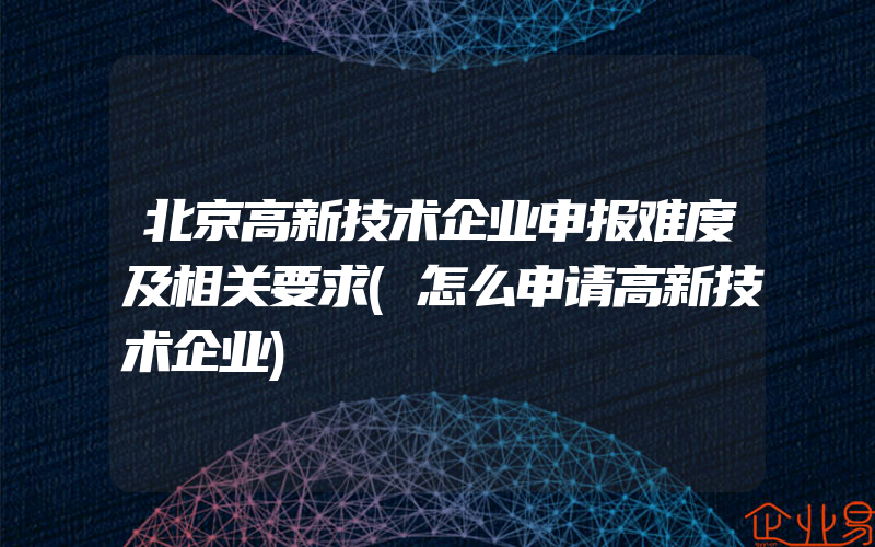 北京高新技术企业申报难度及相关要求(怎么申请高新技术企业)