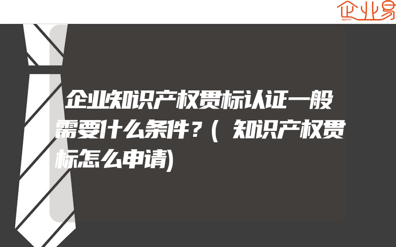 企业知识产权贯标认证一般需要什么条件？(知识产权贯标怎么申请)