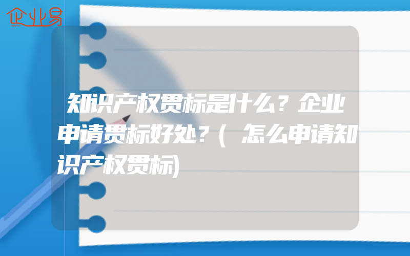 知识产权贯标是什么？企业申请贯标好处？(怎么申请知识产权贯标)