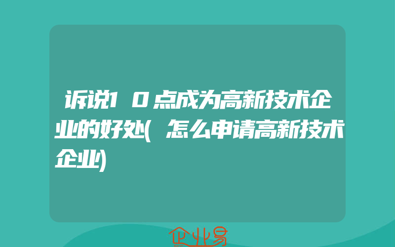 诉说10点成为高新技术企业的好处(怎么申请高新技术企业)