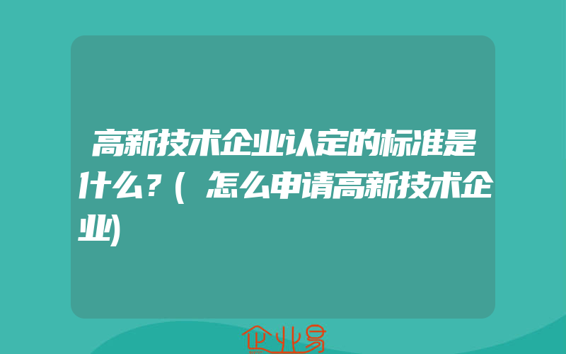 高新技术企业认定的标准是什么？(怎么申请高新技术企业)