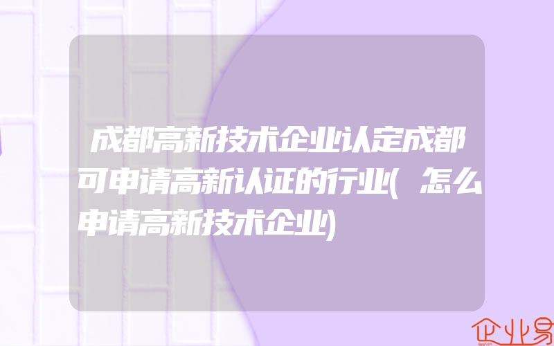 成都高新技术企业认定成都可申请高新认证的行业(怎么申请高新技术企业)