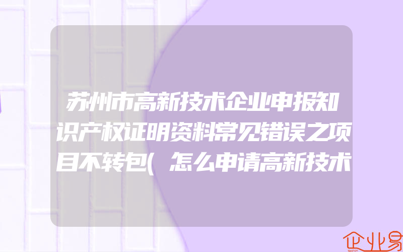 苏州市高新技术企业申报知识产权证明资料常见错误之项目不转包(怎么申请高新技术企业)