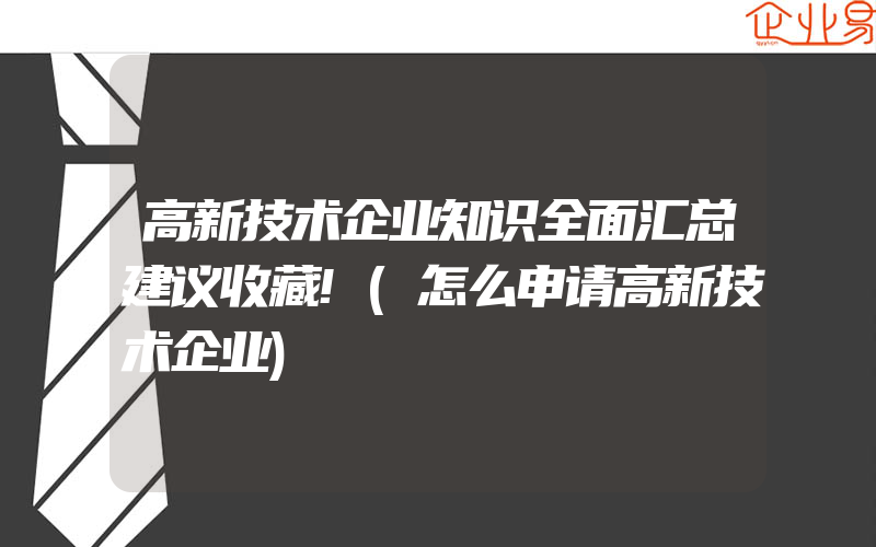 高新技术企业知识全面汇总建议收藏!(怎么申请高新技术企业)