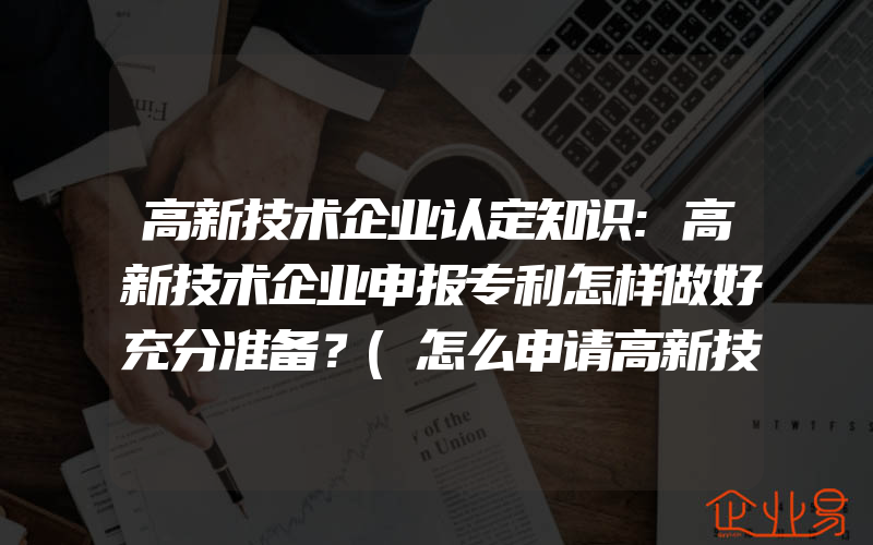 高新技术企业认定知识:高新技术企业申报专利怎样做好充分准备？(怎么申请高新技术企业)