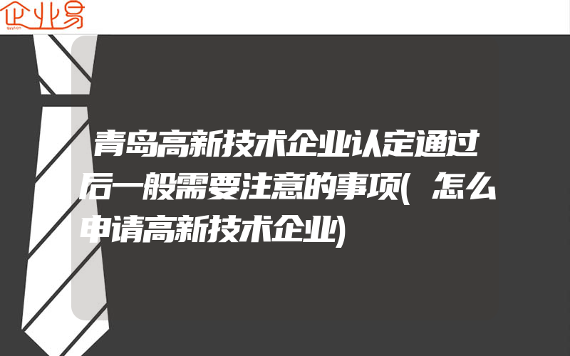 青岛高新技术企业认定通过后一般需要注意的事项(怎么申请高新技术企业)