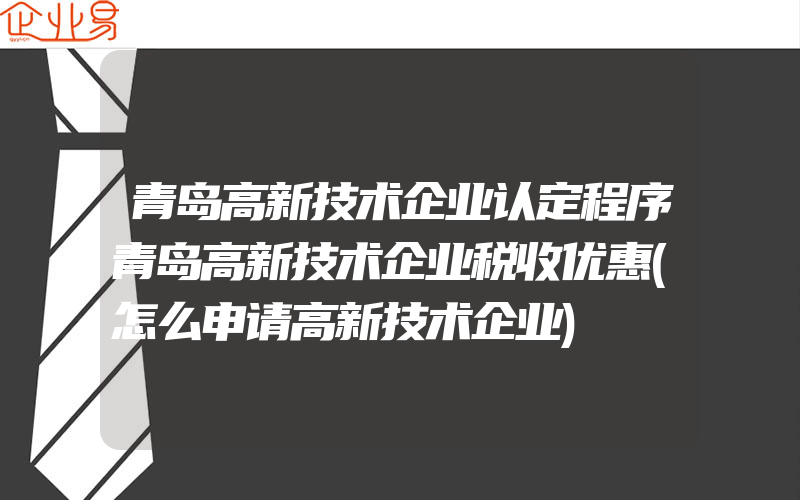 青岛高新技术企业认定程序青岛高新技术企业税收优惠(怎么申请高新技术企业)