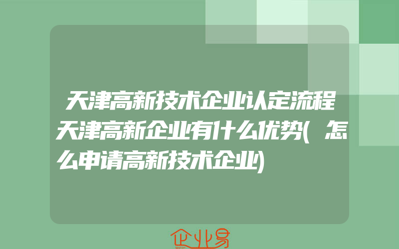 天津高新技术企业认定流程天津高新企业有什么优势(怎么申请高新技术企业)