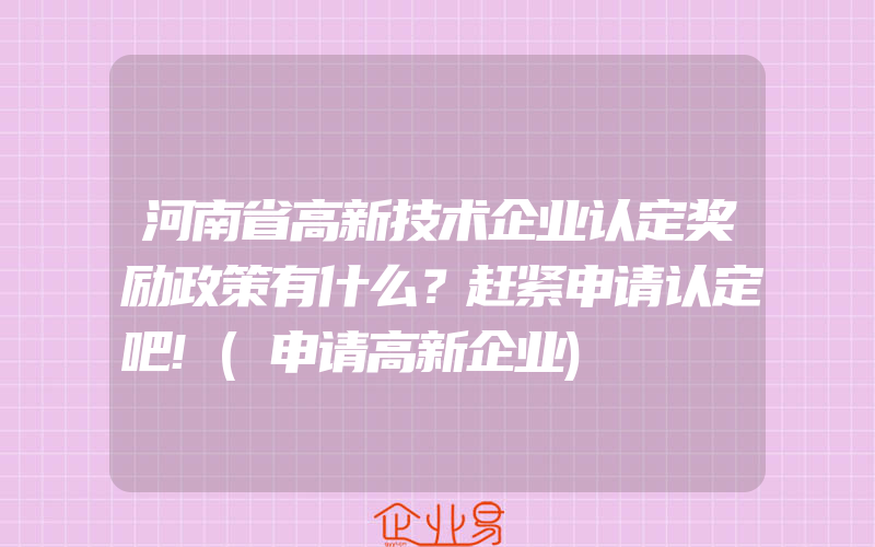 河南省高新技术企业认定奖励政策有什么？赶紧申请认定吧!(申请高新企业)