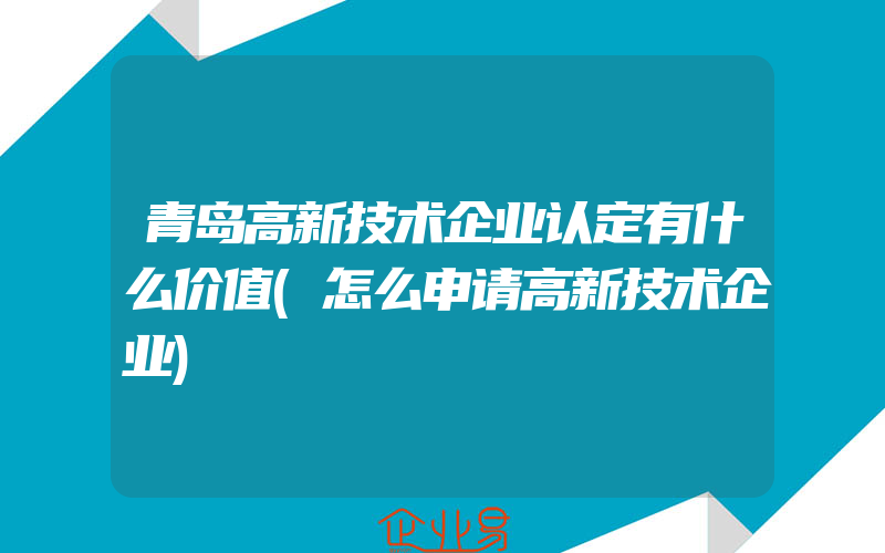 青岛高新技术企业认定有什么价值(怎么申请高新技术企业)