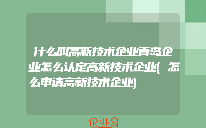 什么叫高新技术企业青岛企业怎么认定高新技术企业(怎么申请高新技术企业)