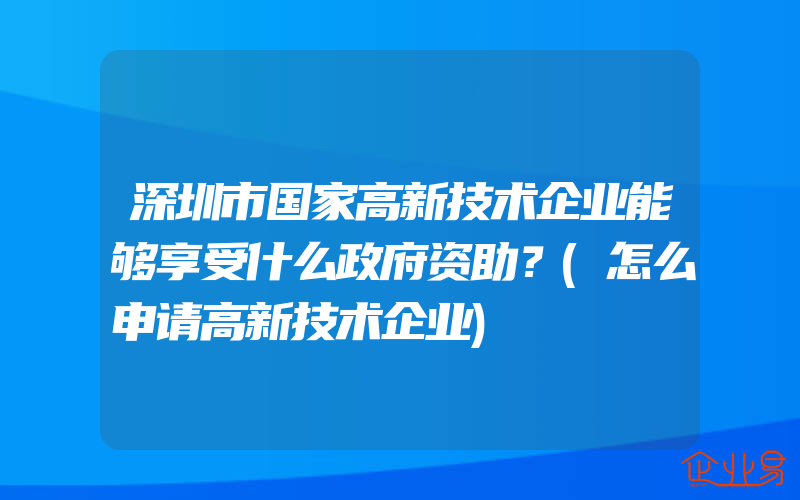 深圳市国家高新技术企业能够享受什么政府资助？(怎么申请高新技术企业)