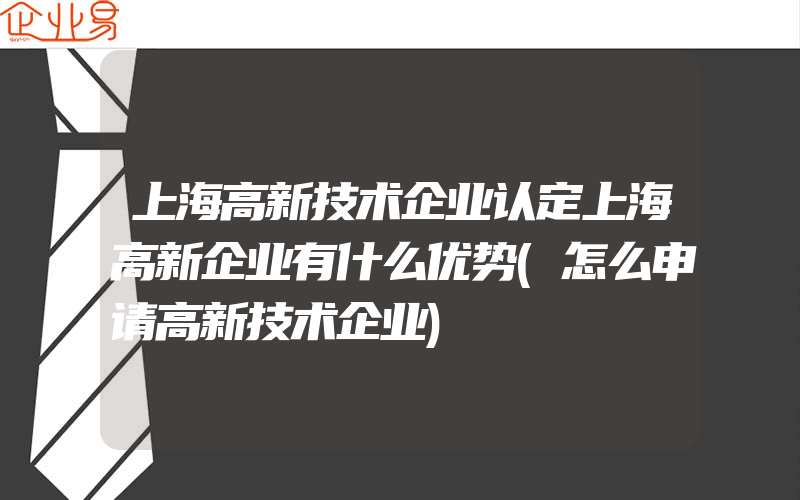 上海高新技术企业认定上海高新企业有什么优势(怎么申请高新技术企业)