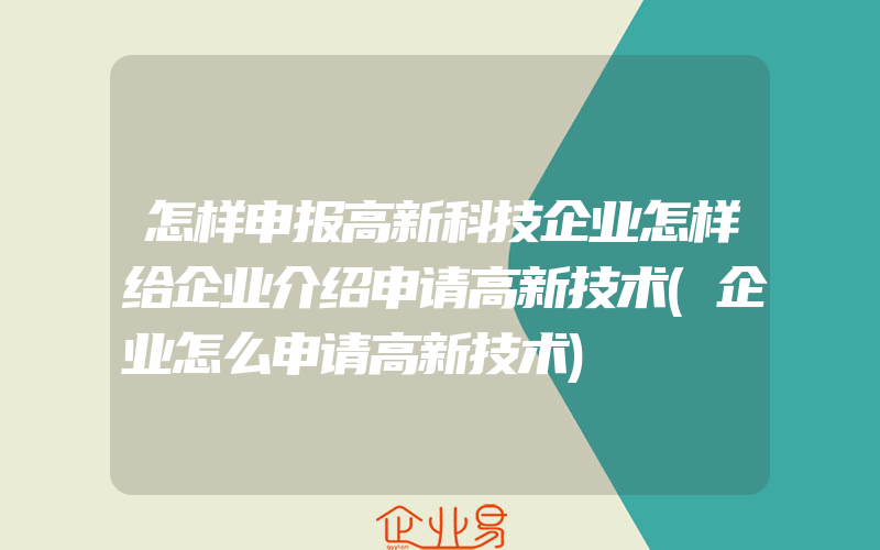 怎样申报高新科技企业怎样给企业介绍申请高新技术(企业怎么申请高新技术)