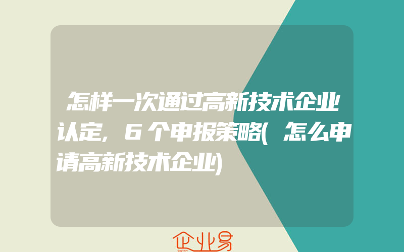 怎样一次通过高新技术企业认定,6个申报策略(怎么申请高新技术企业)