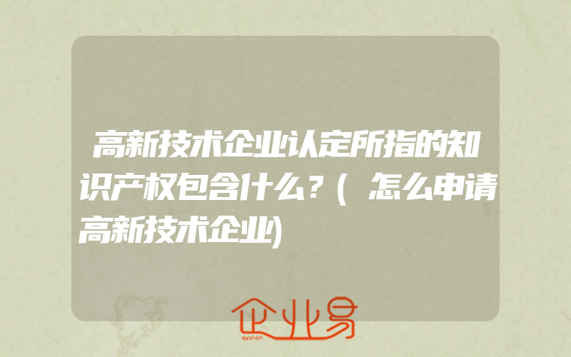 高新技术企业认定所指的知识产权包含什么？(怎么申请高新技术企业)