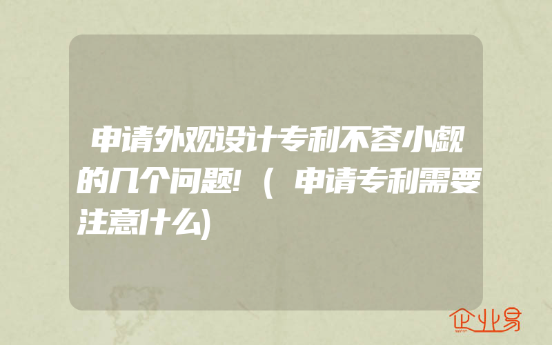 申请外观设计专利不容小觑的几个问题!(申请专利需要注意什么)