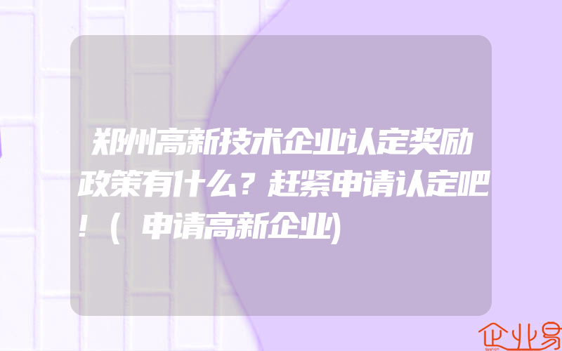 郑州高新技术企业认定奖励政策有什么？赶紧申请认定吧!(申请高新企业)