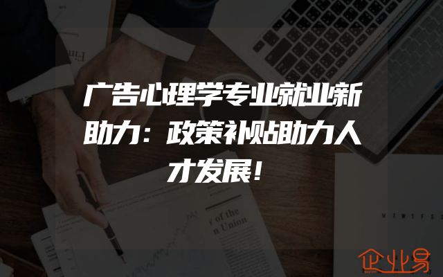 广告心理学专业就业新助力：政策补贴助力人才发展！