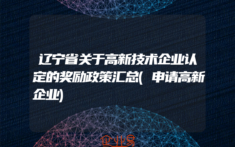 辽宁省关于高新技术企业认定的奖励政策汇总(申请高新企业)