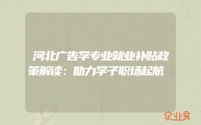 河北广告学专业就业补贴政策解读：助力学子职场起航