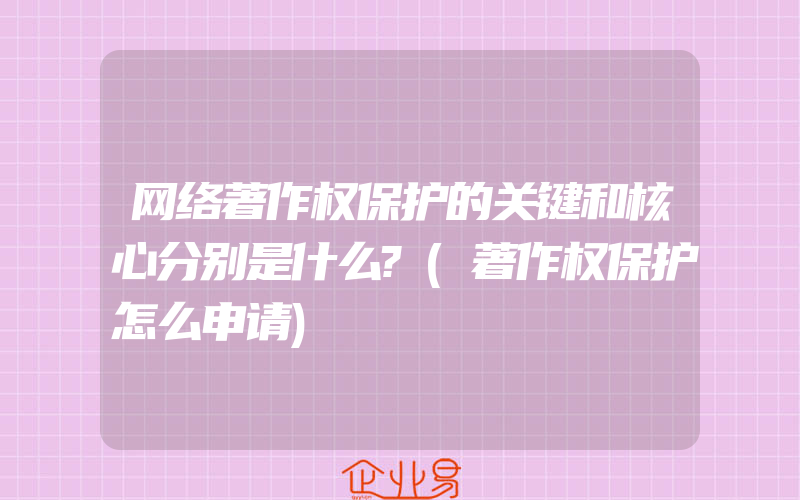 网络著作权保护的关键和核心分别是什么?(著作权保护怎么申请)