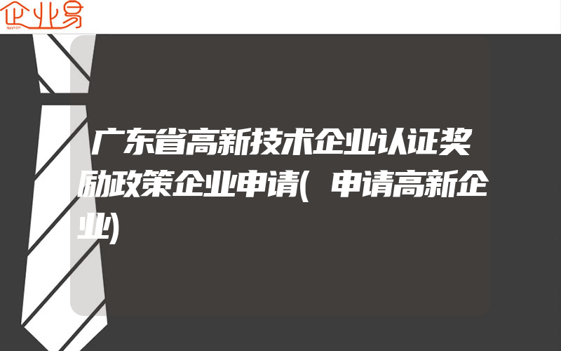 广东省高新技术企业认证奖励政策企业申请(申请高新企业)