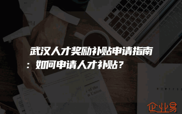 武汉人才奖励补贴申请指南：如何申请人才补贴？