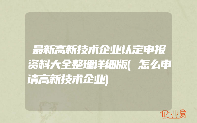 最新高新技术企业认定申报资料大全整理详细版(怎么申请高新技术企业)