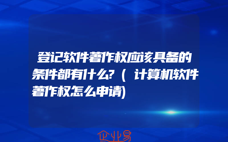 登记软件著作权应该具备的条件都有什么?(计算机软件著作权怎么申请)